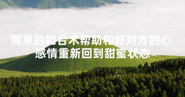 简单的和合术帮助和好对方的心 感情重新回到甜蜜状态